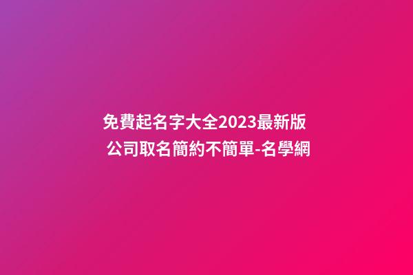 免費起名字大全2023最新版 公司取名簡約不簡單-名學網-第1張-公司起名-玄機派